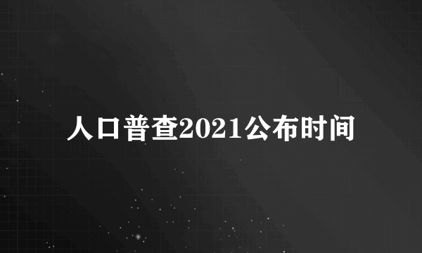 人口普查2021公布时间