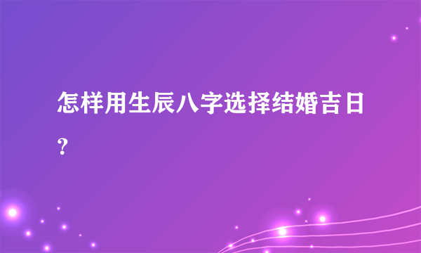 怎样用生辰八字选择结婚吉日？