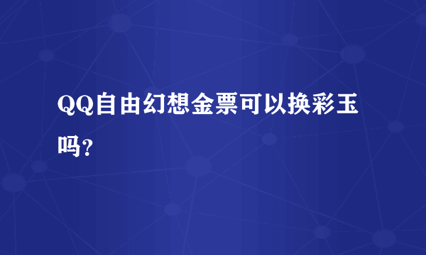 QQ自由幻想金票可以换彩玉吗？