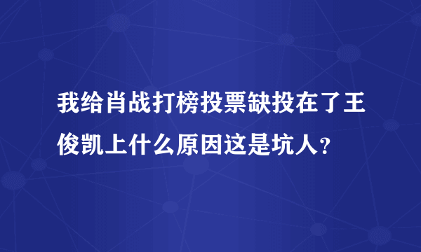 我给肖战打榜投票缺投在了王俊凯上什么原因这是坑人？