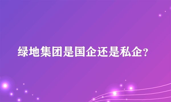 绿地集团是国企还是私企？