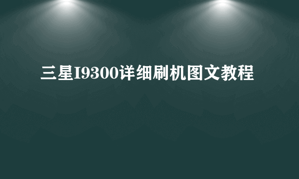 三星I9300详细刷机图文教程