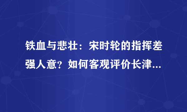 铁血与悲壮：宋时轮的指挥差强人意？如何客观评价长津湖战役？