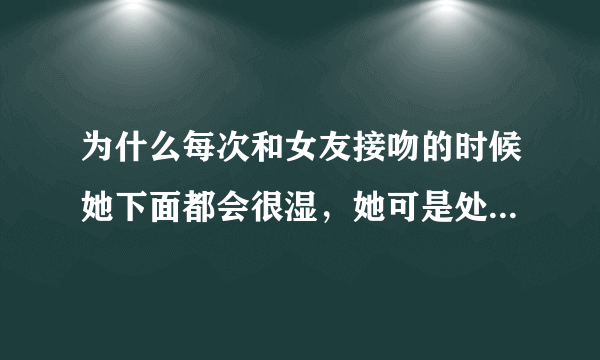 为什么每次和女友接吻的时候她下面都会很湿，她可是处女啊，为什么也会这样？