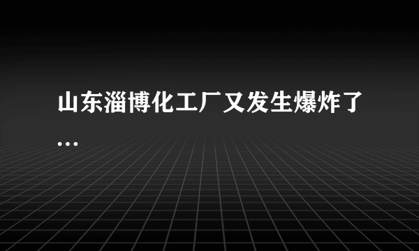 山东淄博化工厂又发生爆炸了…