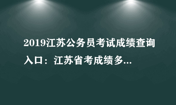 2019江苏公务员考试成绩查询入口：江苏省考成绩多久出来？