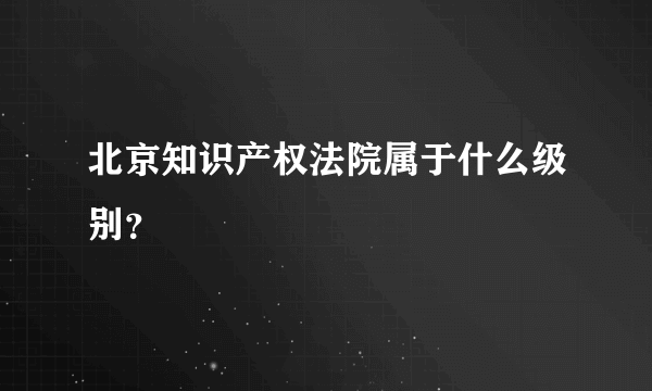 北京知识产权法院属于什么级别？