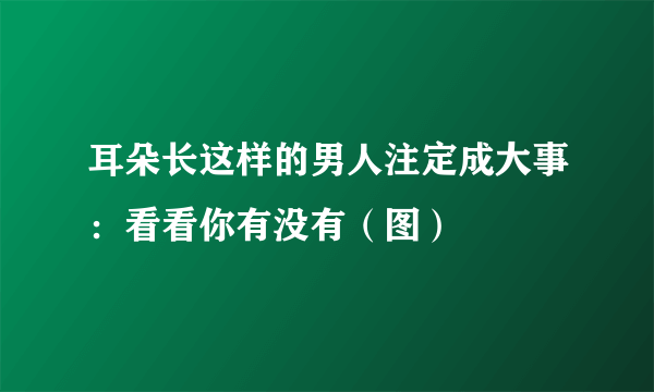 耳朵长这样的男人注定成大事：看看你有没有（图）