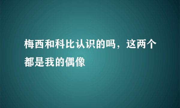 梅西和科比认识的吗，这两个都是我的偶像