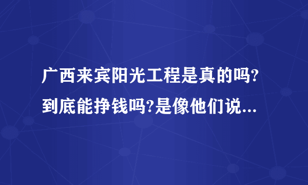 广西来宾阳光工程是真的吗?到底能挣钱吗?是像他们说的那样排队拿钱吗?