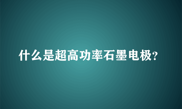 什么是超高功率石墨电极？