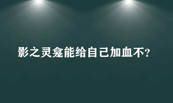 影之灵龛能给自己加血不？