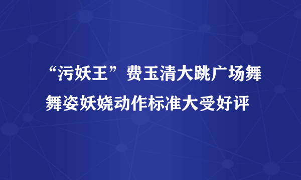 “污妖王”费玉清大跳广场舞 舞姿妖娆动作标准大受好评