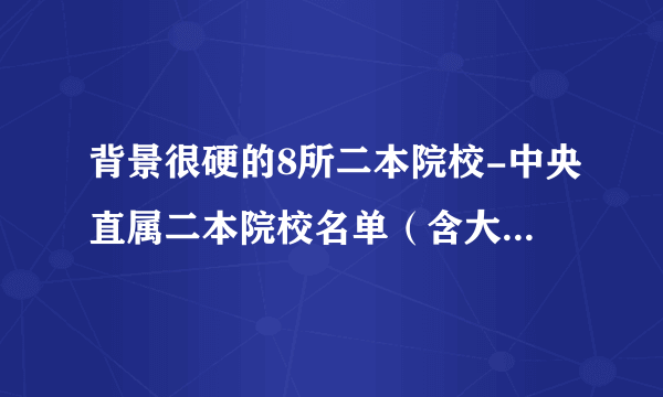 背景很硬的8所二本院校-中央直属二本院校名单（含大学排名）