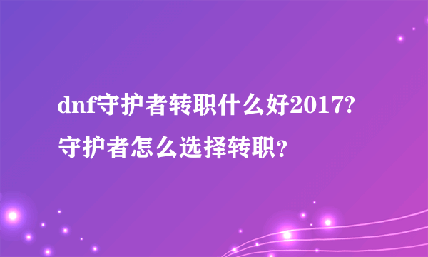 dnf守护者转职什么好2017?守护者怎么选择转职？