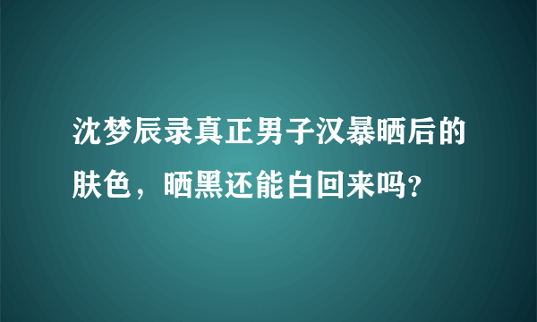 沈梦辰录真正男子汉暴晒后的肤色，晒黑还能白回来吗？