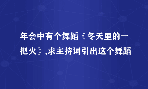 年会中有个舞蹈《冬天里的一把火》,求主持词引出这个舞蹈