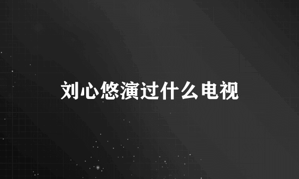 刘心悠演过什么电视