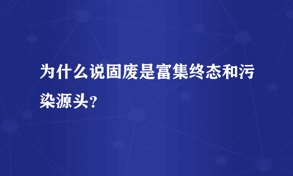 为什么说固废是富集终态和污染源头？