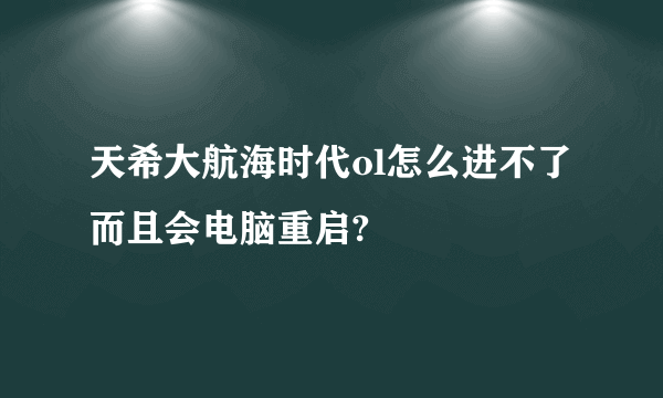 天希大航海时代ol怎么进不了而且会电脑重启?