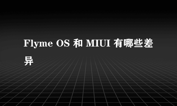 Flyme OS 和 MIUI 有哪些差异