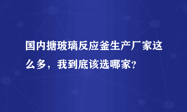 国内搪玻璃反应釜生产厂家这么多，我到底该选哪家？