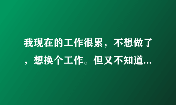 我现在的工作很累，不想做了，想换个工作。但又不知道干什么，请大家指教？