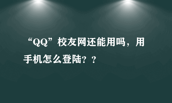 “QQ”校友网还能用吗，用手机怎么登陆？？