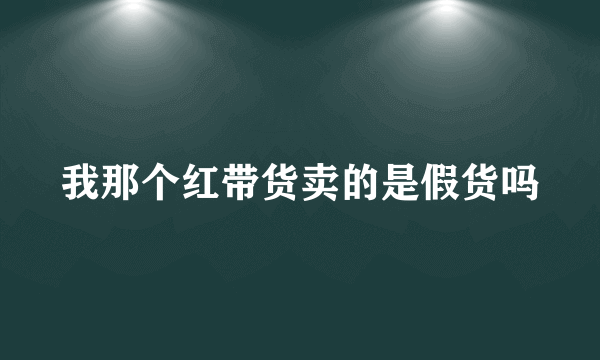 我那个红带货卖的是假货吗