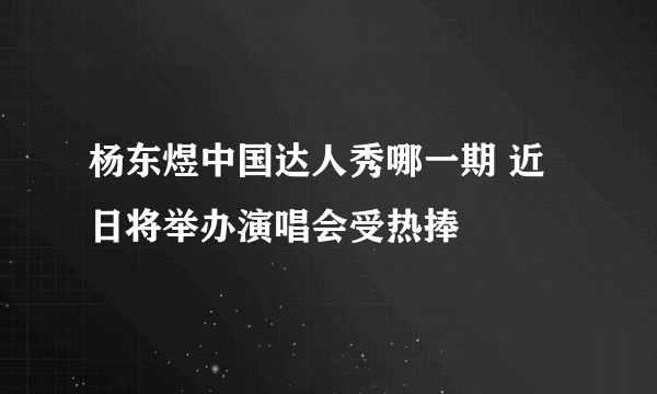 杨东煜中国达人秀哪一期 近日将举办演唱会受热捧