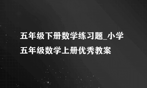 五年级下册数学练习题_小学五年级数学上册优秀教案