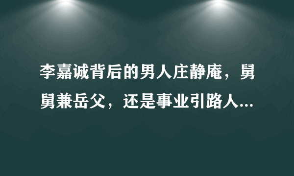 李嘉诚背后的男人庄静庵，舅舅兼岳父，还是事业引路人，他有何能耐？