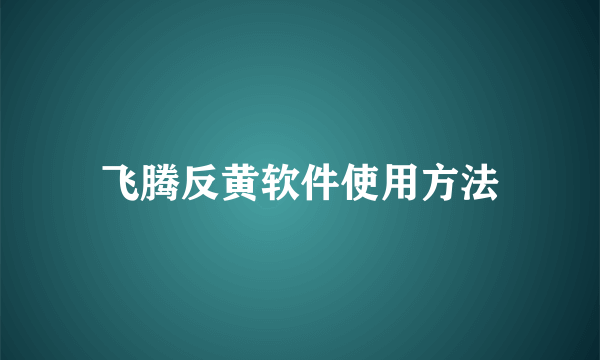 飞腾反黄软件使用方法