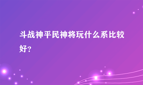 斗战神平民神将玩什么系比较好？