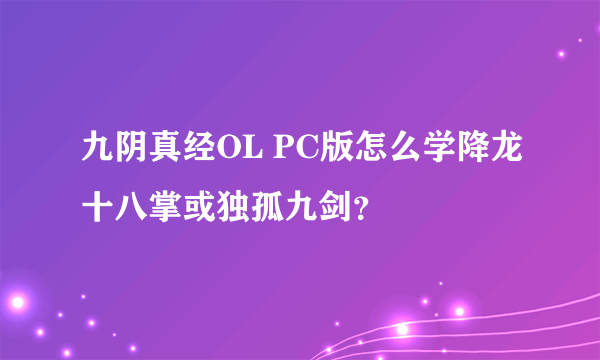 九阴真经OL PC版怎么学降龙十八掌或独孤九剑？