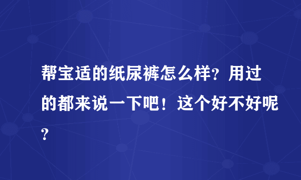 帮宝适的纸尿裤怎么样？用过的都来说一下吧！这个好不好呢？