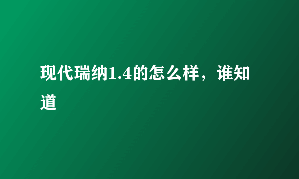 现代瑞纳1.4的怎么样，谁知道