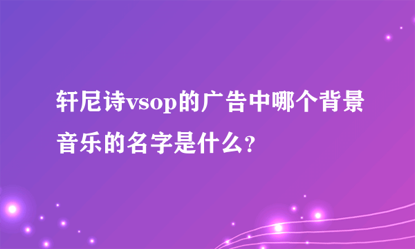 轩尼诗vsop的广告中哪个背景音乐的名字是什么？