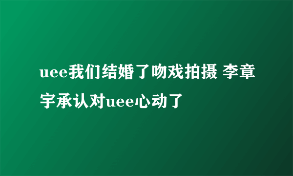 uee我们结婚了吻戏拍摄 李章宇承认对uee心动了