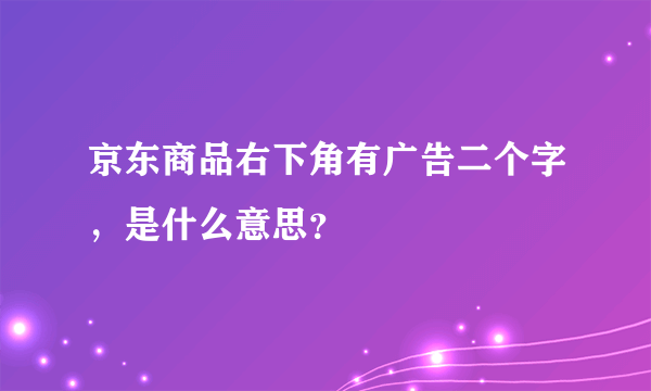 京东商品右下角有广告二个字，是什么意思？