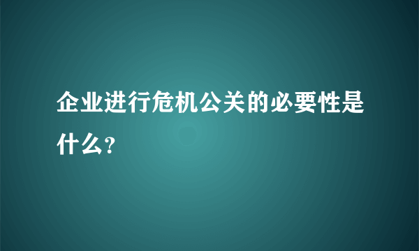 企业进行危机公关的必要性是什么？