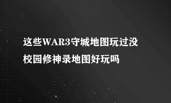 这些WAR3守城地图玩过没 校园修神录地图好玩吗