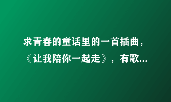 求青春的童话里的一首插曲，《让我陪你一起走》，有歌词就好了