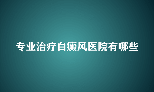 专业治疗白癜风医院有哪些