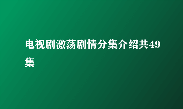 电视剧激荡剧情分集介绍共49集