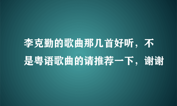 李克勤的歌曲那几首好听，不是粤语歌曲的请推荐一下，谢谢