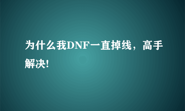 为什么我DNF一直掉线，高手解决!