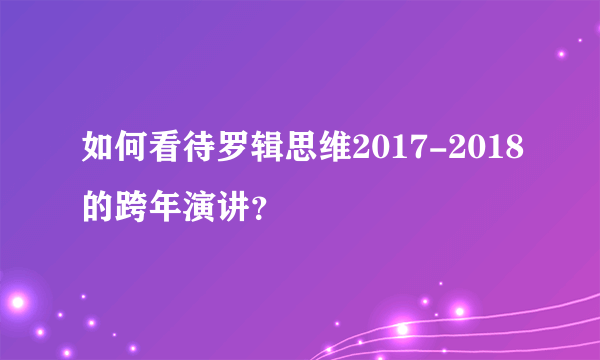 如何看待罗辑思维2017-2018的跨年演讲？