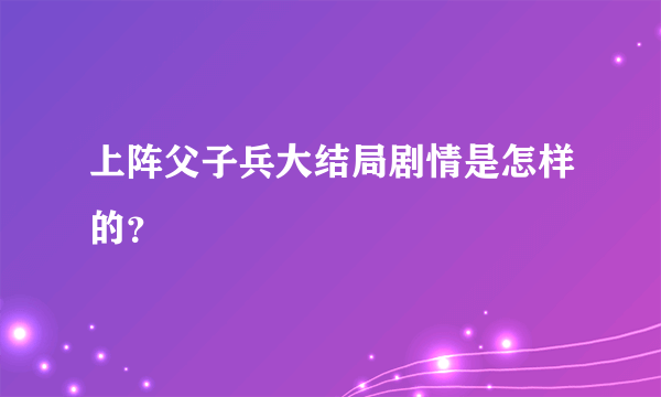 上阵父子兵大结局剧情是怎样的？