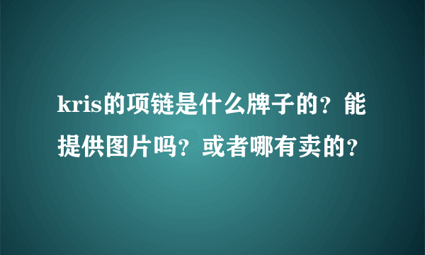 kris的项链是什么牌子的？能提供图片吗？或者哪有卖的？